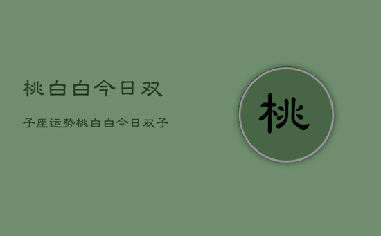 桃白白今日双子座运势，桃白白今日双子座运势详解