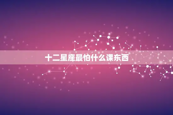 十二星座最怕什么课东西(如何应对星座学习恐惧)