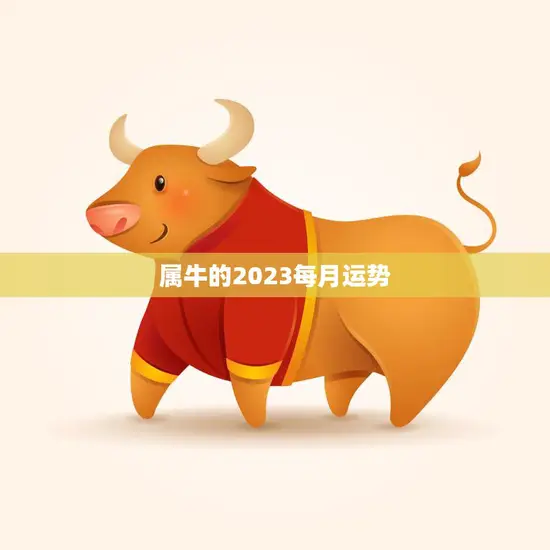 属牛的2023每月运势(2023年牛年每月运势详解)