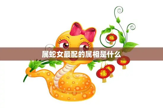 属蛇女最配的属相是什么(揭秘最佳配对星座是哪个)