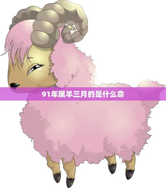 91年属羊三月的是什么命(解析命运如何)
