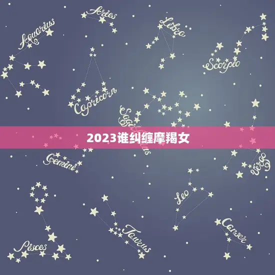 2023谁纠缠摩羯女(星座专家介绍配对星座是TA)