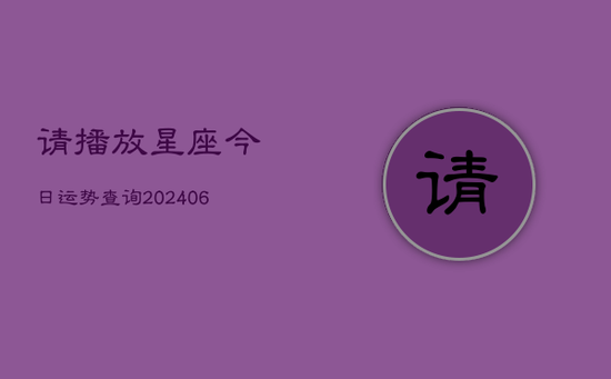请播放星座今日运势查询(20240605) 请播放星座今日运势查询(20240605)