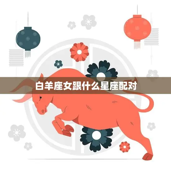 白羊座女跟什么星座配对(完美星座组合大揭秘)