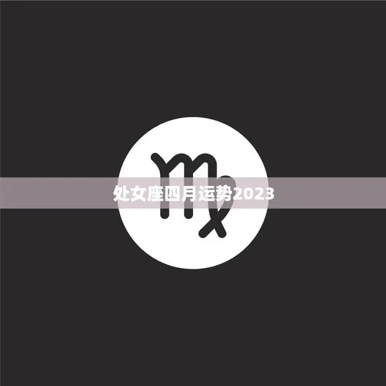 处女座四月运势2023(事业顺利财运亨通)