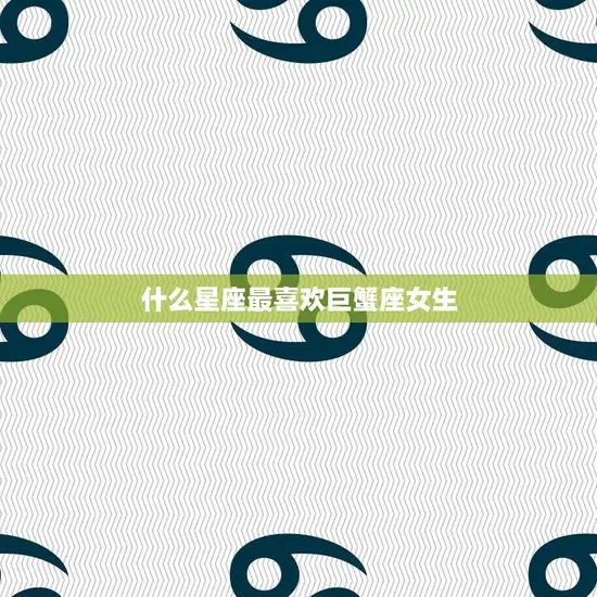 什么星座最喜欢巨蟹座女生(十二星座排行榜揭晓)