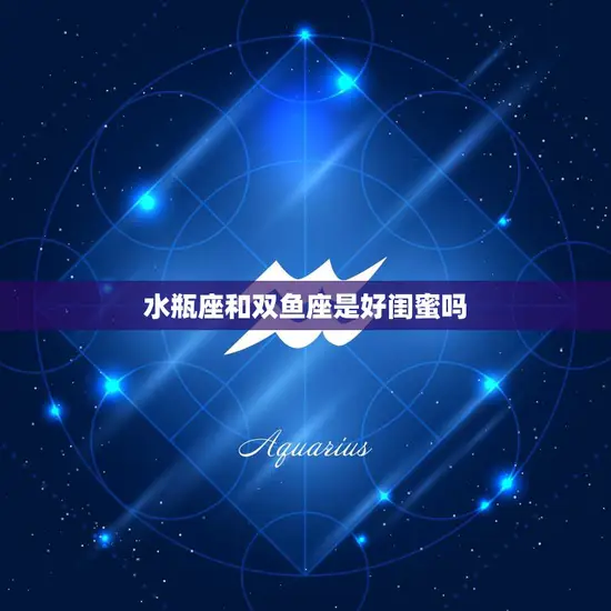 水瓶座和双鱼座是好闺蜜吗(星座专家揭秘闺蜜配对奥秘)