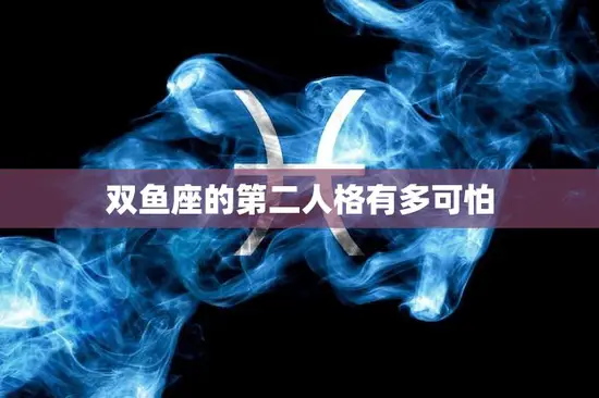双鱼座的第二人格有多可怕(探究双鱼座内心深处的黑暗面)