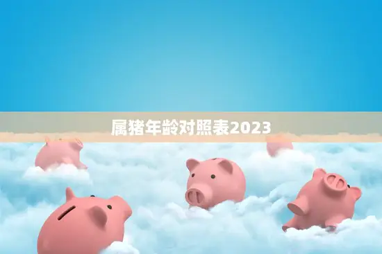 属猪年龄对照表2023(详解猪年出生人的吉凶运势)