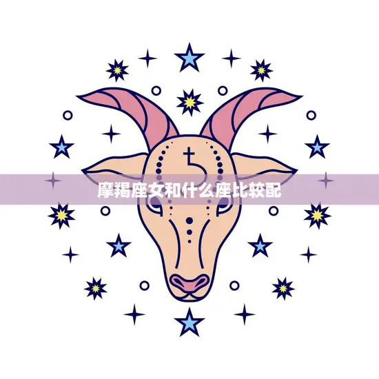 摩羯座女和什么座比较配(星座配对大揭秘)