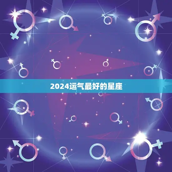 2024运气最好的星座(揭晓这些星座将迎来好运)