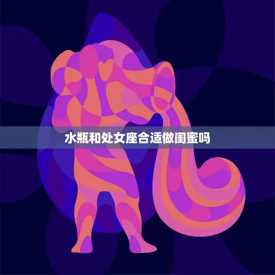 水瓶和处女座合适做闺蜜吗(星座专家揭秘闺蜜配对秘诀)