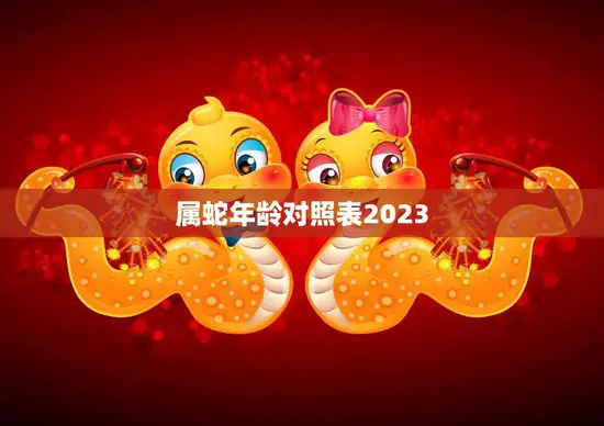 属蛇年龄对照表2023(详解蛇年生肖人的吉凶祸福)