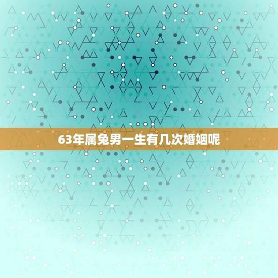 63年属兔男一生有几次婚姻呢(解读属兔男的情感生活)