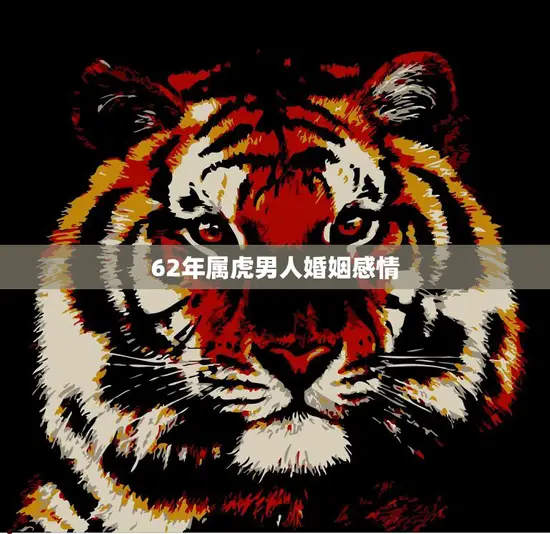 62年属虎男人婚姻感情(如何长久稳定)