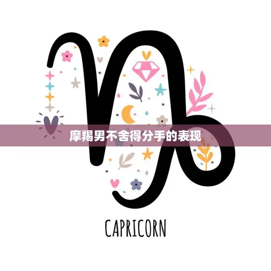 摩羯男不舍得分手的表现(如何看出他还爱着你)