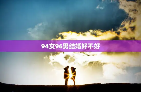 94女96男结婚好不好(探讨年龄差异是否影响婚姻幸福)