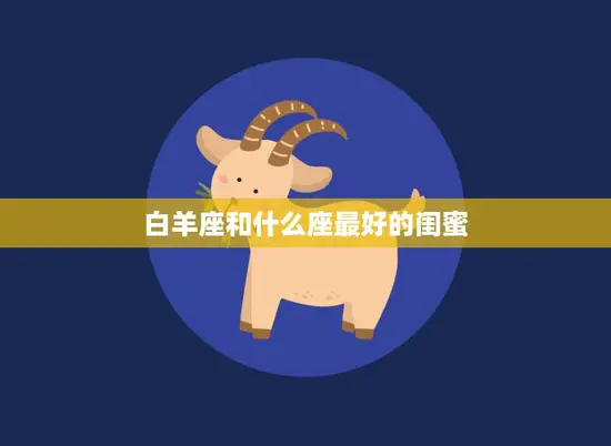 白羊座和什么座最好的闺蜜(星座合拍友谊长存)