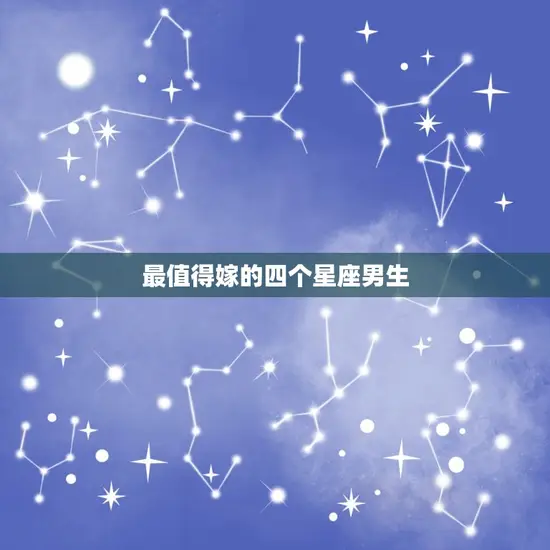 最值得嫁的四个星座男生(选择幸福的星座男友)