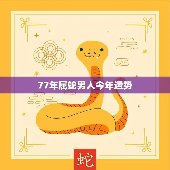 77年属蛇男人今年运势(财运亨通事业有成感情稳定)