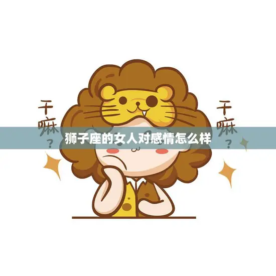 狮子座的女人对感情怎么样(她们的爱情观是什么)