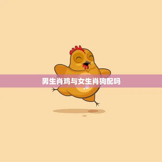 男生肖鸡与女生肖狗配吗(星座配对大揭秘)