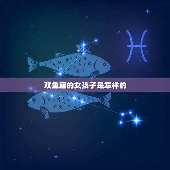 双鱼座的女孩子是怎样的(神秘而温柔的梦幻女孩)
