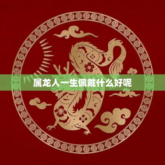 属龙人一生佩戴什么好呢(幸运饰品指南)