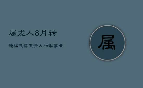 属龙人8月转运：福气倍至，贵人相助，事业红火迎转折