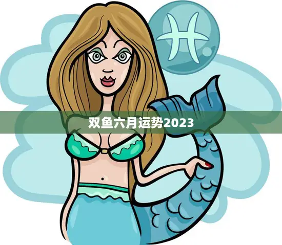 双鱼六月运势2023(事业稳步上升财运亦旺)