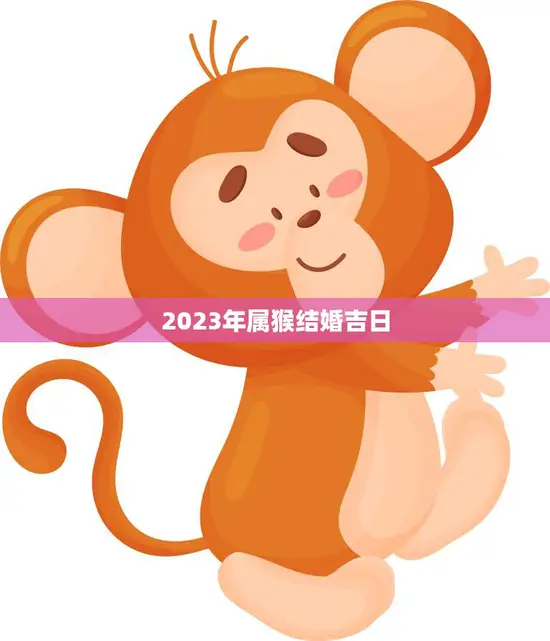 2023年属猴结婚吉日(如何选择最佳结婚日)