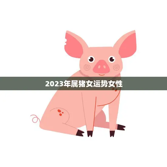 2023年属猪女运势女性(猪年大吉财运亨通)