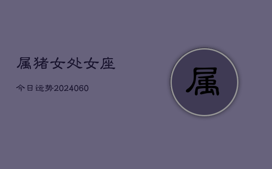 属猪女处女座今日运势(20240605)