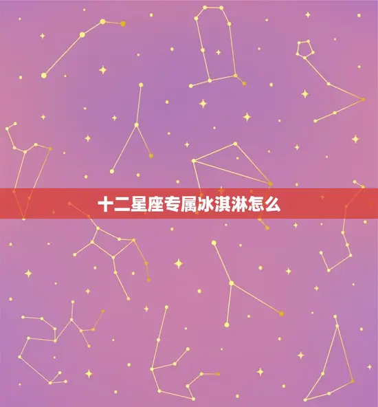 十二星座专属冰淇淋怎么(打造你的星座味蕾享受)