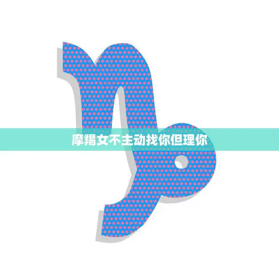 摩羯女不主动找你但理你(如何看待她的行为)