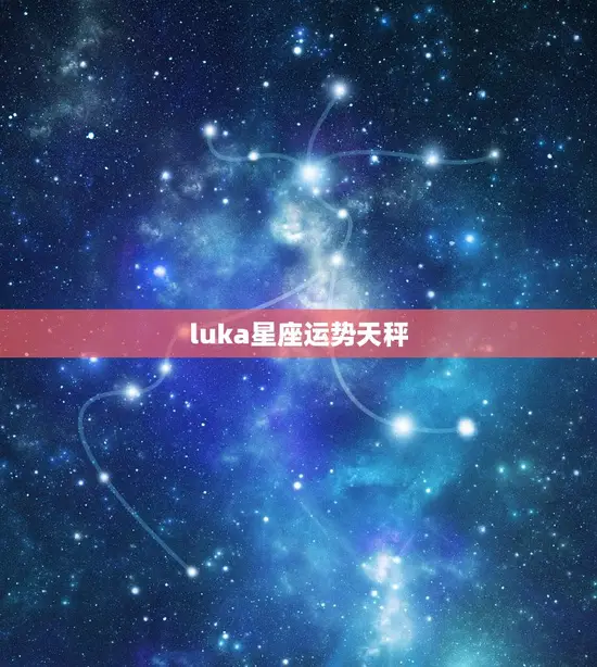 luka星座运势天秤(2023年爱情运势大介绍)