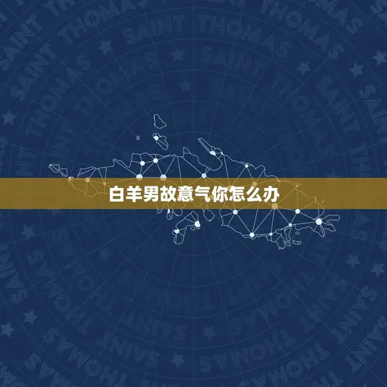 白羊男故意气你怎么办(应对白羊男的情绪掌控方法)