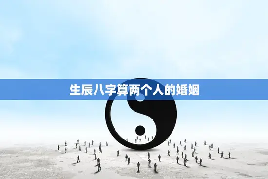 生辰八字算两个人的婚姻(如何预测婚姻是否)