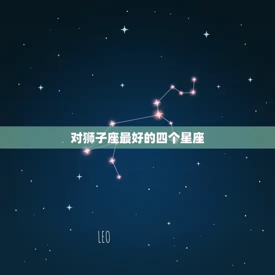 对狮子座最好的四个星座(与狮子座最相配的星座)