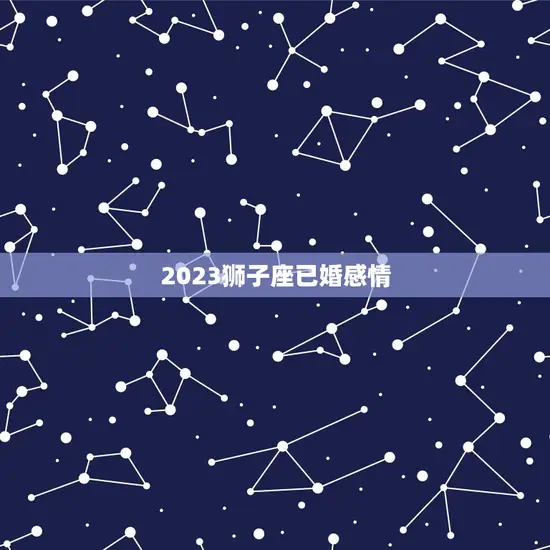 2023狮子座已婚感情(如何长久)
