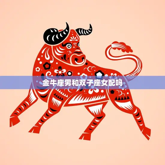 金牛座男和双子座女配吗(星座专家揭秘这对星座的爱情奥秘)