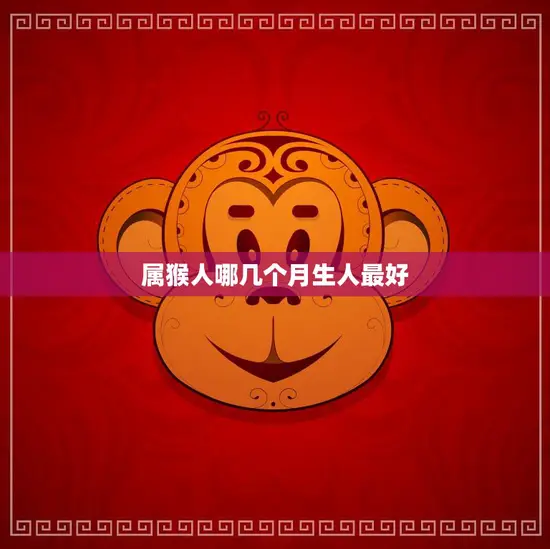 属猴人哪几个月生人最好(探究最佳生肖月份)