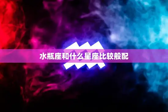 水瓶座和什么星座比较般配(星座配对大揭秘)