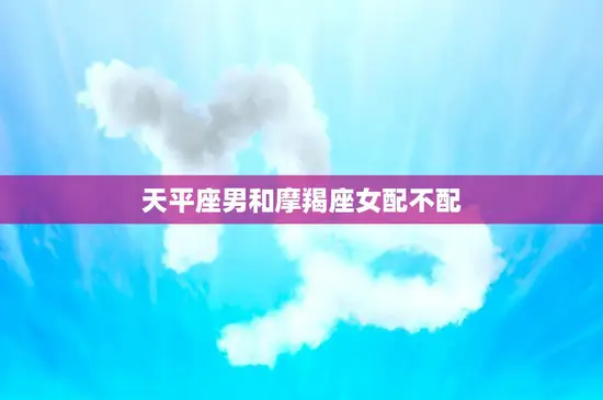 天平座男和摩羯座女配不配(星座配对分析)