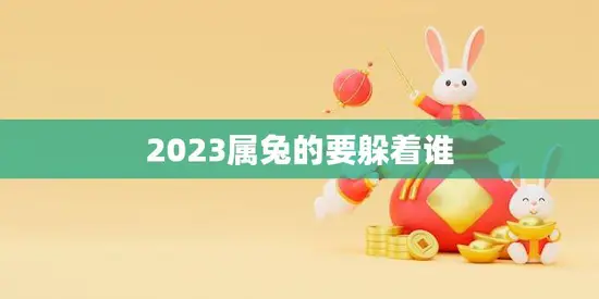 2023属兔的要躲着谁(避免与这些属相的人交往平和心态)