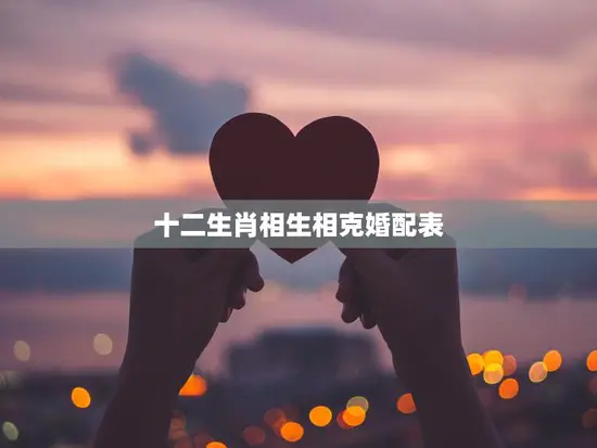 十二生肖相生相克婚配表(揭秘哪些生肖最配)