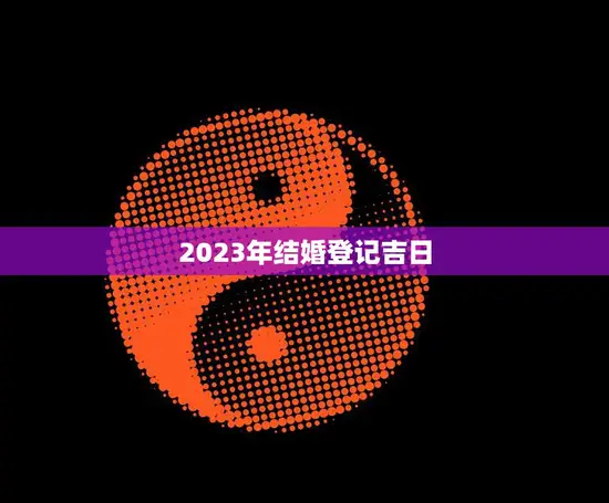 2023年结婚登记吉日(顺应天时地利幸福婚礼定格)