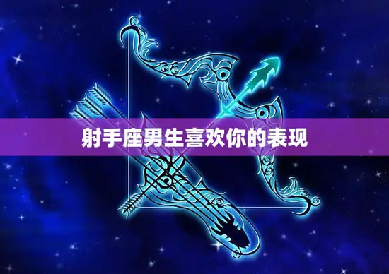 射手座男生喜欢你的表现(如何看出他对你有意思)