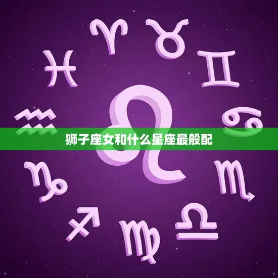 狮子座女和什么星座最般配(完美匹配的星座)