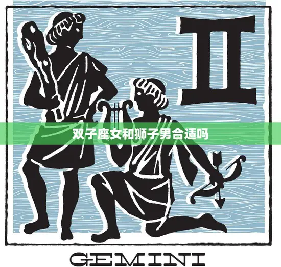 双子座女和狮子男合适吗(星座配对分析)